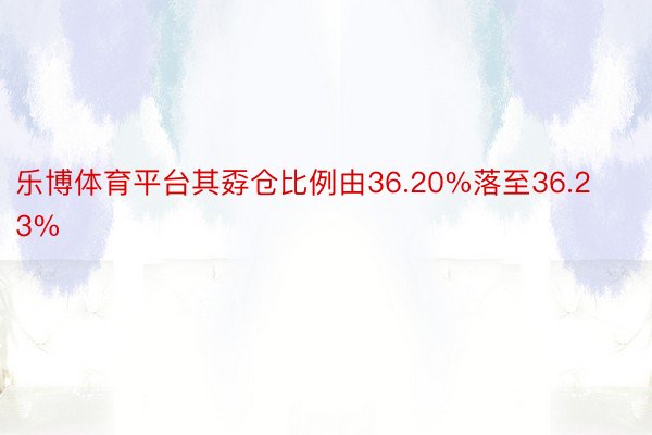 乐博体育平台其孬仓比例由36.20%落至36.23%