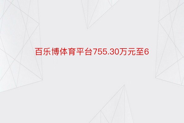 百乐博体育平台755.30万元至6