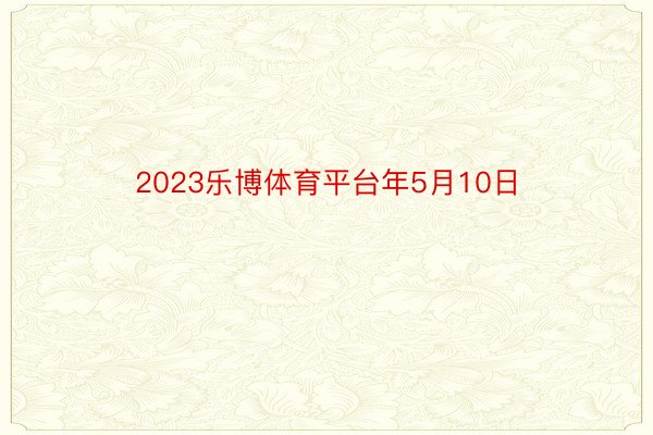 2023乐博体育平台年5月10日